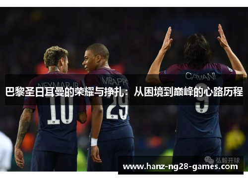 巴黎圣日耳曼的荣耀与挣扎：从困境到巅峰的心路历程