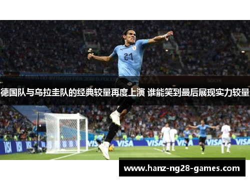 德国队与乌拉圭队的经典较量再度上演 谁能笑到最后展现实力较量