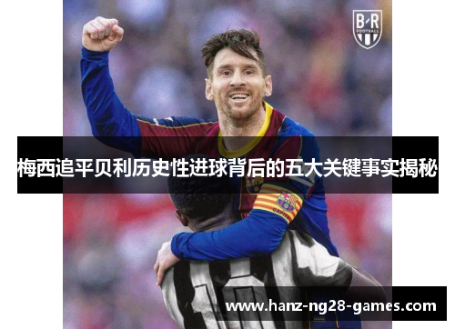 梅西追平贝利历史性进球背后的五大关键事实揭秘
