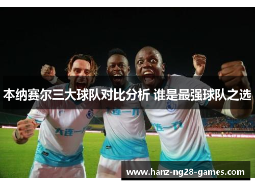 本纳赛尔三大球队对比分析 谁是最强球队之选