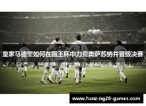 皇家马德里如何在国王杯中力克奥萨苏纳并晋级决赛