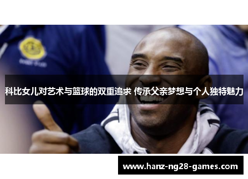 科比女儿对艺术与篮球的双重追求 传承父亲梦想与个人独特魅力