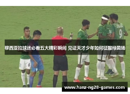 穆西亚拉球迷必看五大精彩瞬间 见证天才少年如何征服绿茵场