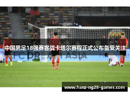 中国男足18强赛客战卡塔尔赛程正式公布备受关注