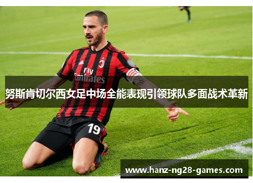 努斯肯切尔西女足中场全能表现引领球队多面战术革新