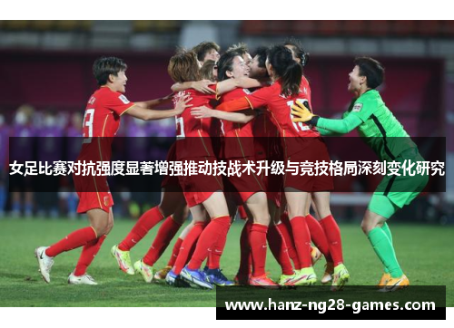 女足比赛对抗强度显著增强推动技战术升级与竞技格局深刻变化研究