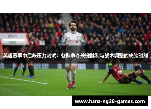 英超赛季中后段压力测试：各队争夺关键胜利与战术调整的决胜时刻
