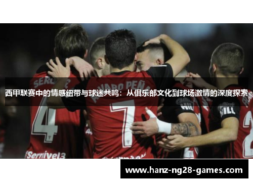 西甲联赛中的情感纽带与球迷共鸣：从俱乐部文化到球场激情的深度探索